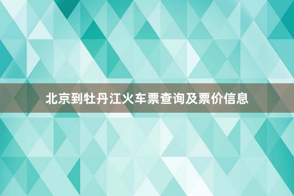 北京到牡丹江火车票查询及票价信息