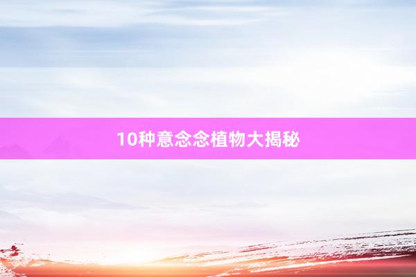 10种意念念植物大揭秘