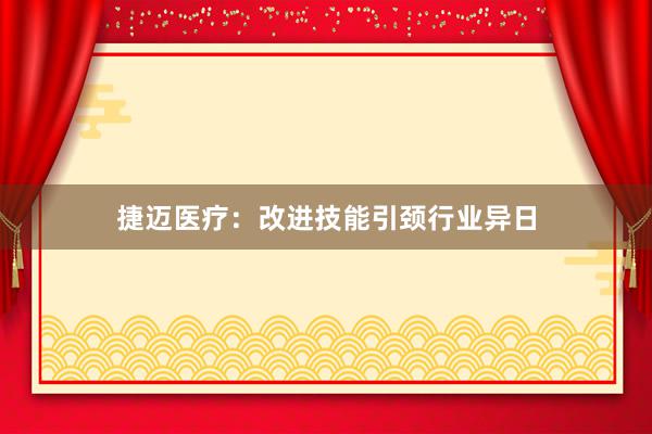 捷迈医疗：改进技能引颈行业异日