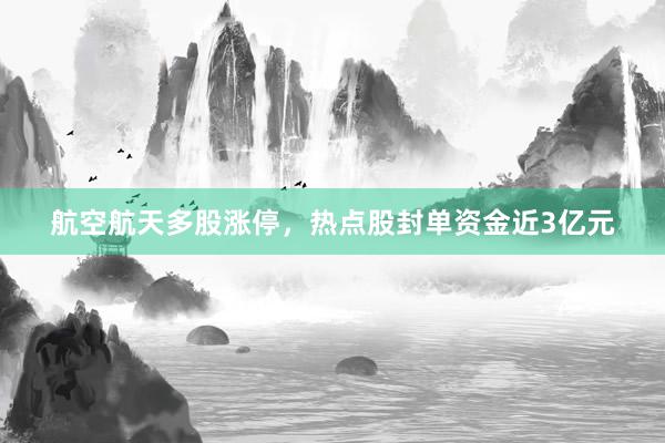 航空航天多股涨停，热点股封单资金近3亿元