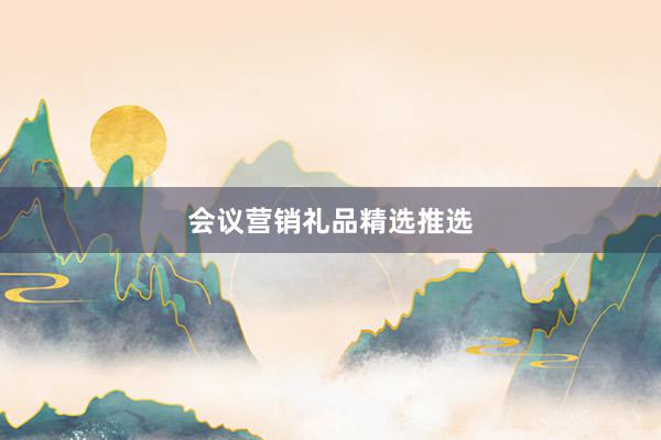 会议营销礼品精选推选