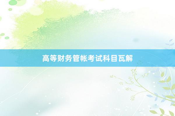 高等财务管帐考试科目瓦解
